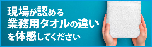 現場が認める業務用タオルの違いを体験してください